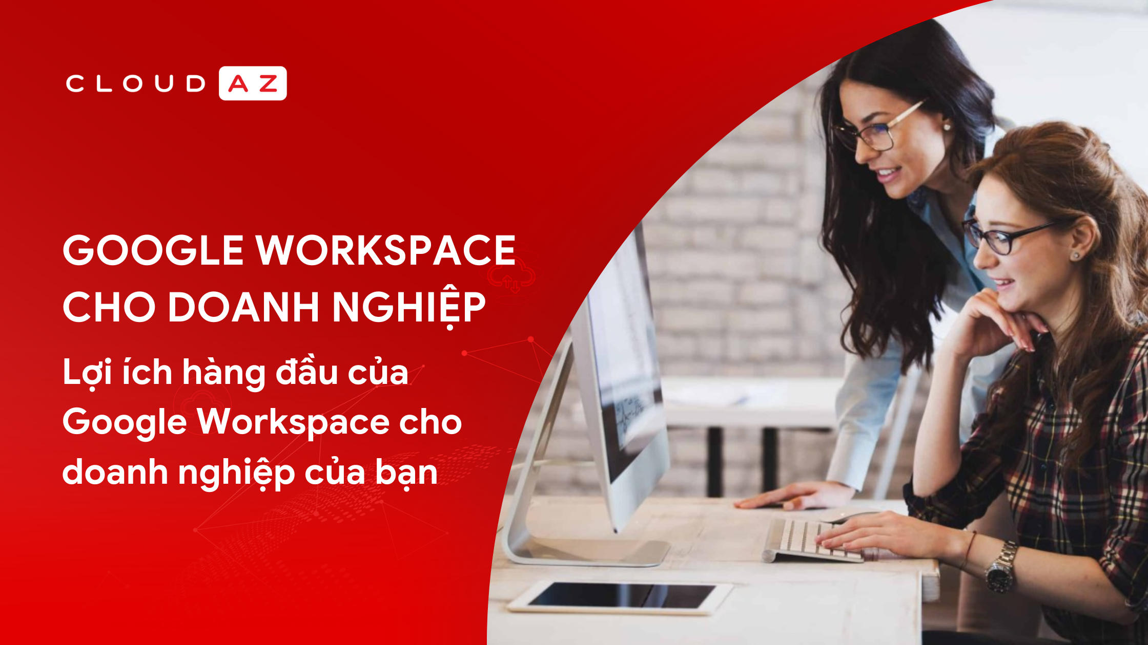 Lợi ích hàng đầu của Google Workspace cho doanh nghiệp của bạn CloudAZ