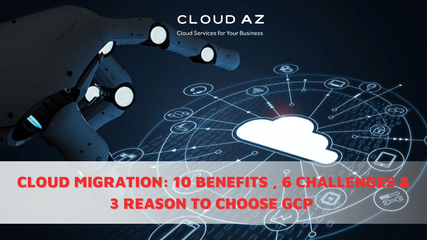 Cloud Migration: 10 lợi ích, 6 thách thức và 3 lý do lựa chọn GCP