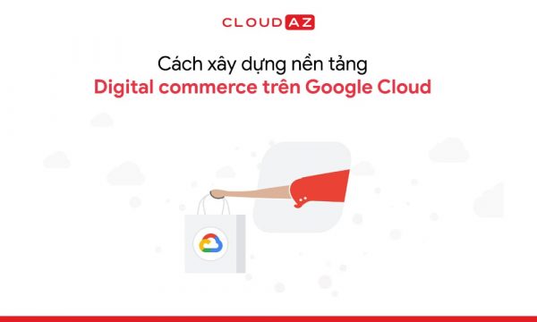 Cách xây dựng nền tảng Digital commerce trên Google Cloud