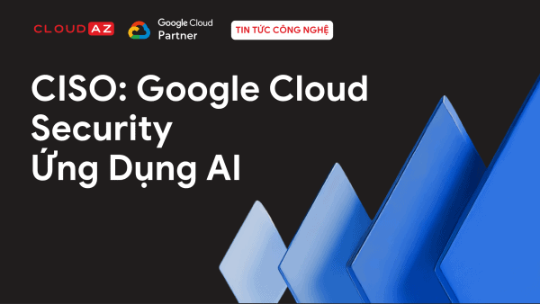 CISO: Google Cloud Security Ứng Dụng AI