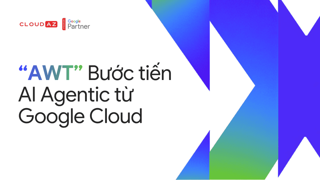 “AWT” Bước tiến AI Agentic từ Google Cloud