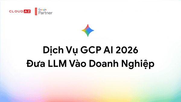 Dịch Vụ GCP AI 2026 Đưa LLM Vào Doanh Nghiệp